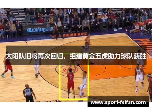 太阳队旧将再次回归，组建黄金五虎助力球队获胜