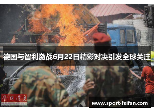 德国与智利激战6月22日精彩对决引发全球关注