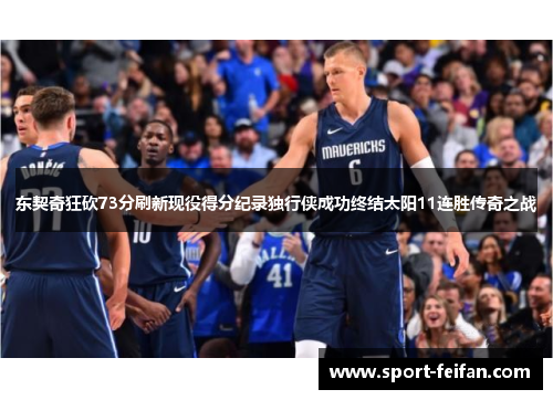 东契奇狂砍73分刷新现役得分纪录独行侠成功终结太阳11连胜传奇之战