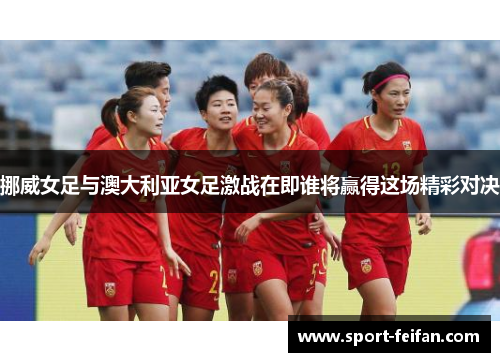 挪威女足与澳大利亚女足激战在即谁将赢得这场精彩对决