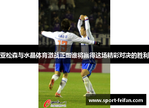 亚松森与水晶体育激战正酣谁将赢得这场精彩对决的胜利