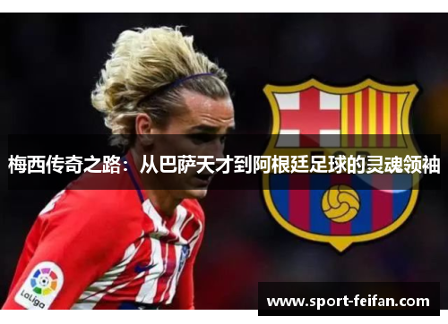 梅西传奇之路：从巴萨天才到阿根廷足球的灵魂领袖